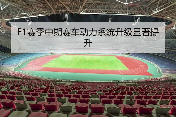 F1赛季中期赛车动力系统升级显著提升